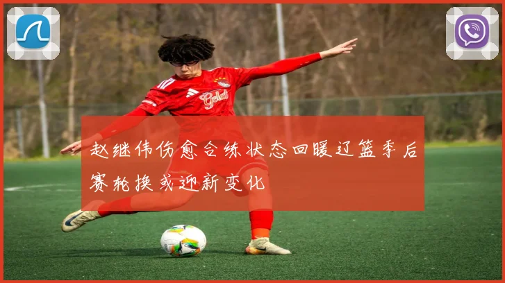 赵继伟伤愈合练状态回暖辽篮季后赛轮换或迎新变化