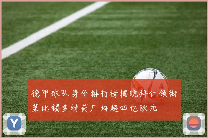 德甲球队身价排行榜揭晓拜仁领衔莱比锡多特药厂均超四亿欧元