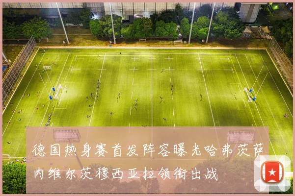 德国热身赛首发阵容曝光哈弗茨萨内维尔茨穆西亚拉领衔出战