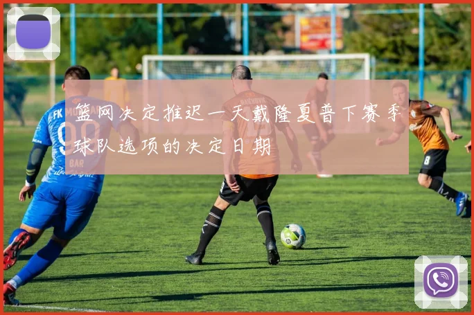 篮网决定推迟一天戴隆夏普下赛季球队选项的决定日期