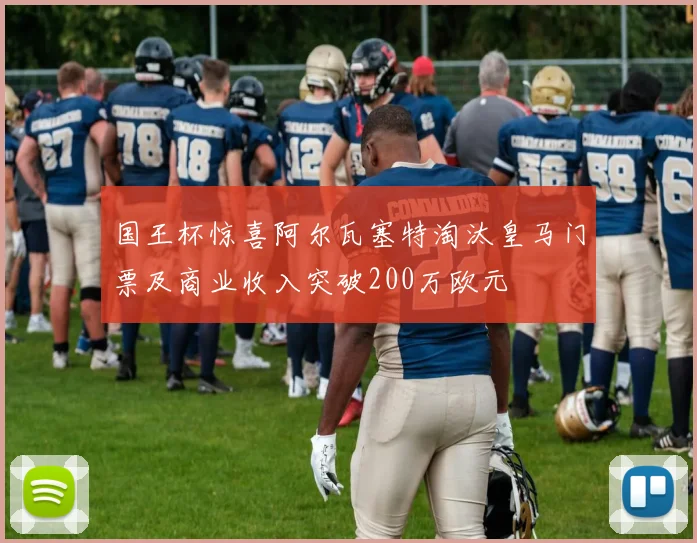国王杯惊喜阿尔瓦塞特淘汰皇马门票及商业收入突破200万欧元