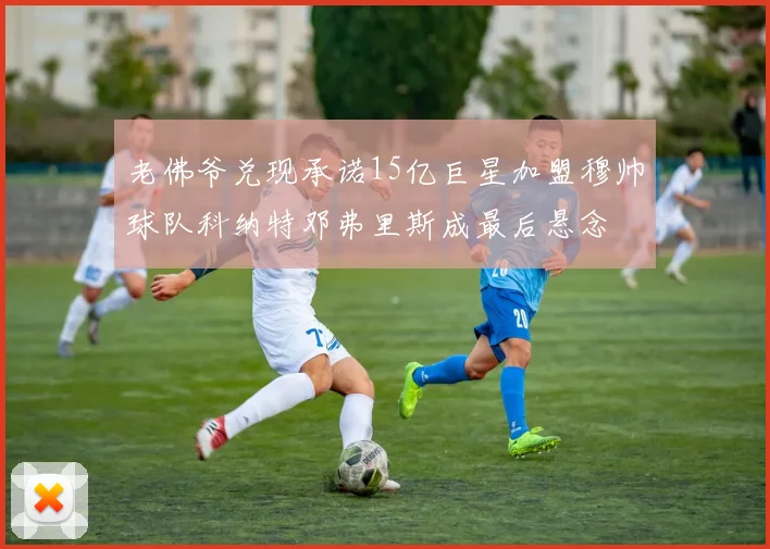 老佛爷兑现承诺15亿巨星加盟穆帅球队科纳特邓弗里斯成最后悬念