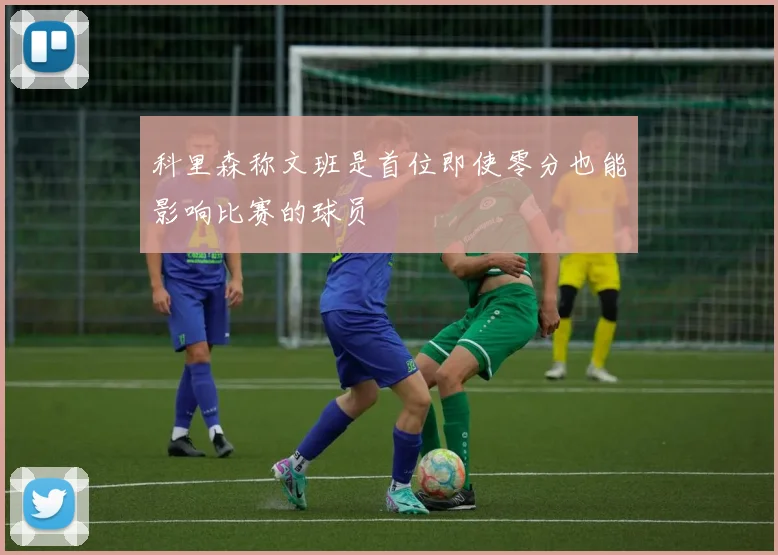 科里森称文班是首位即使零分也能影响比赛的球员