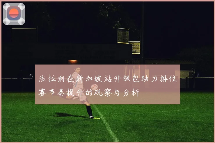 法拉利在新加坡站升级包助力排位赛节奏提升的观察与分析