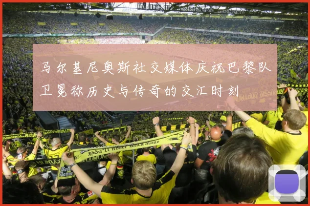 马尔基尼奥斯社交媒体庆祝巴黎队卫冕称历史与传奇的交汇时刻