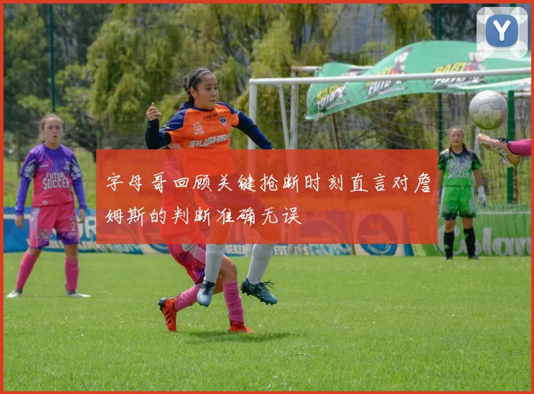 字母哥回顾关键抢断时刻直言对詹姆斯的判断准确无误