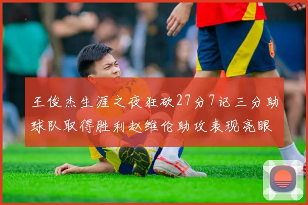 王俊杰生涯之夜狂砍27分7记三分助球队取得胜利赵维伦助攻表现亮眼