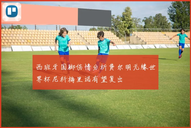 西班牙国脚伤情分析费尔明无缘世界杯尼科梅里诺有望复出