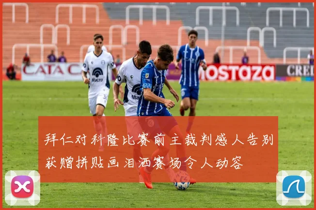 拜仁对科隆比赛前主裁判感人告别获赠拼贴画泪洒赛场令人动容