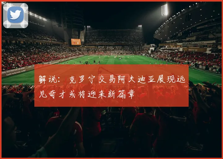 解说：克罗宁交易阿夫迪亚展现远见奇才或将迎来新篇章