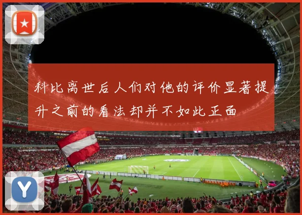 科比离世后人们对他的评价显著提升之前的看法却并不如此正面