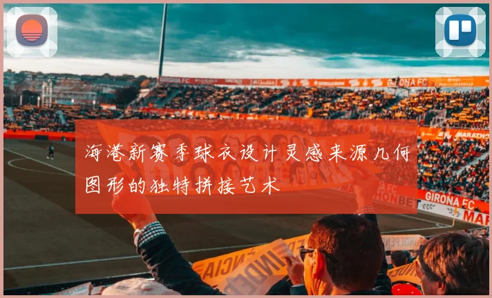 海港新赛季球衣设计灵感来源几何图形的独特拼接艺术