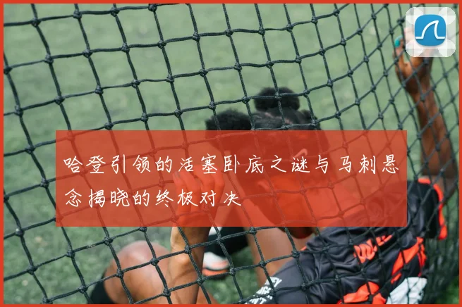 哈登引领的活塞卧底之谜与马刺悬念揭晓的终极对决