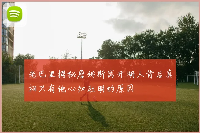 老巴里揭秘詹姆斯离开湖人背后真相只有他心知肚明的原因