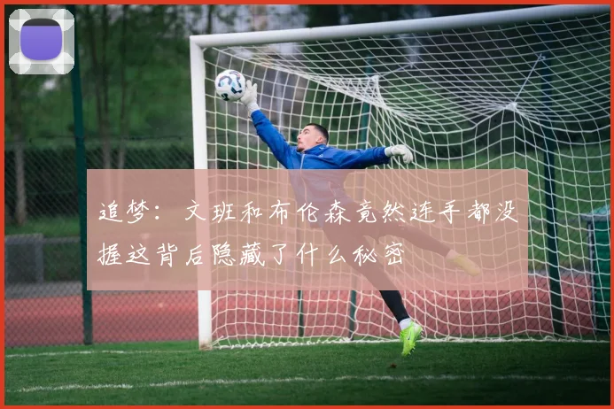 追梦：文班和布伦森竟然连手都没握这背后隐藏了什么秘密