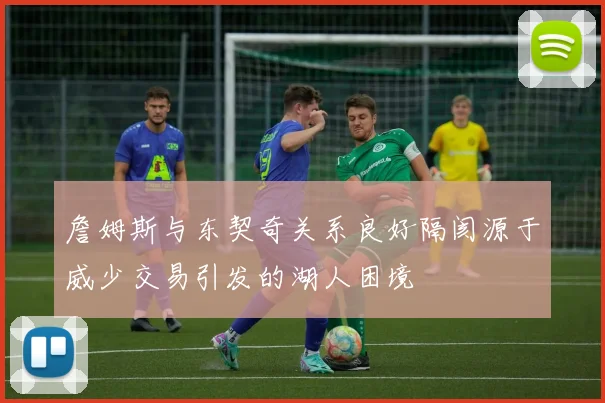詹姆斯与东契奇关系良好隔阂源于威少交易引发的湖人困境