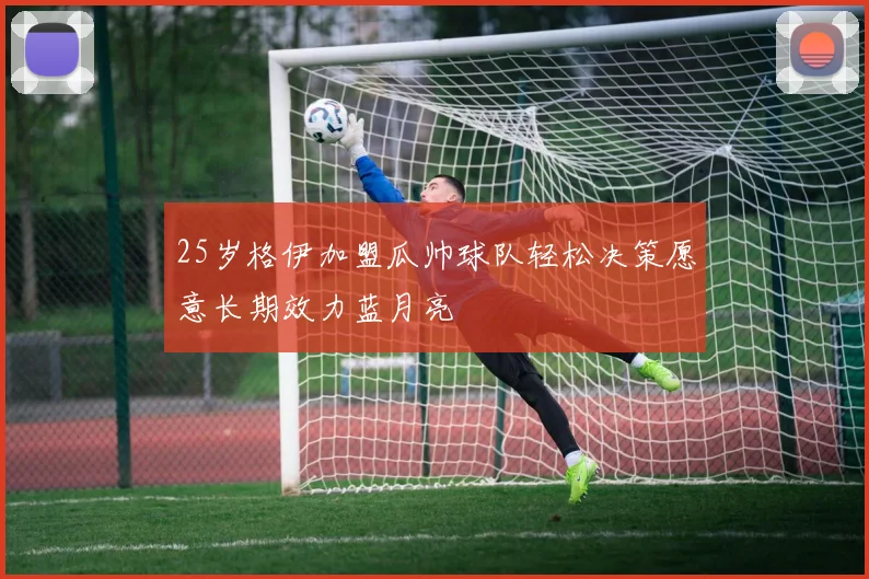 25岁格伊加盟瓜帅球队轻松决策愿意长期效力蓝月亮