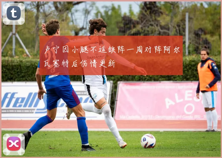 卢宁因小腿不适缺阵一周对阵阿尔瓦塞特后伤情更新