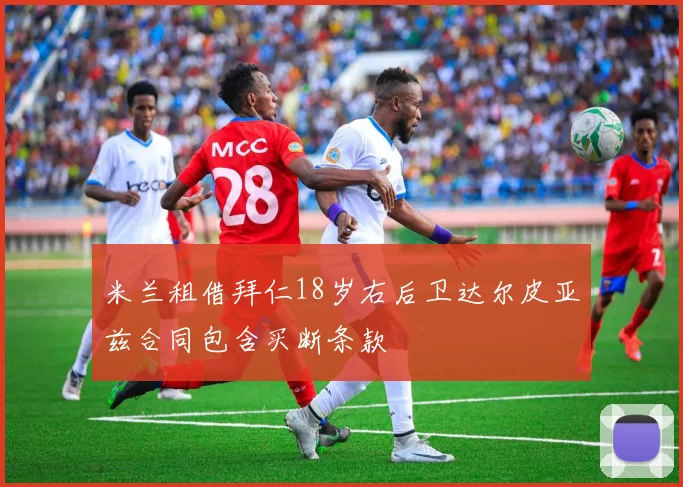 米兰租借拜仁18岁右后卫达尔皮亚兹合同包含买断条款