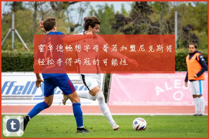 霍华德畅想字母哥若加盟尼克斯将轻松夺得两冠的可能性