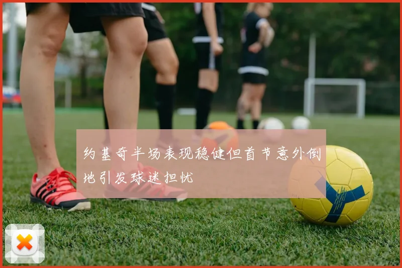 约基奇半场表现稳健但首节意外倒地引发球迷担忧