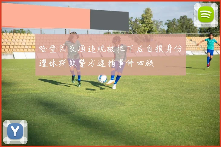 哈登因交通违规被拦下后自报身份遭休斯敦警方逮捕事件回顾