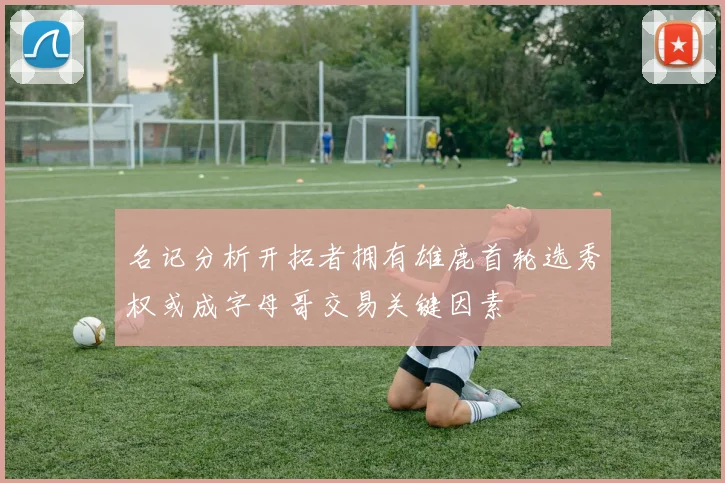 名记分析开拓者拥有雄鹿首轮选秀权或成字母哥交易关键因素