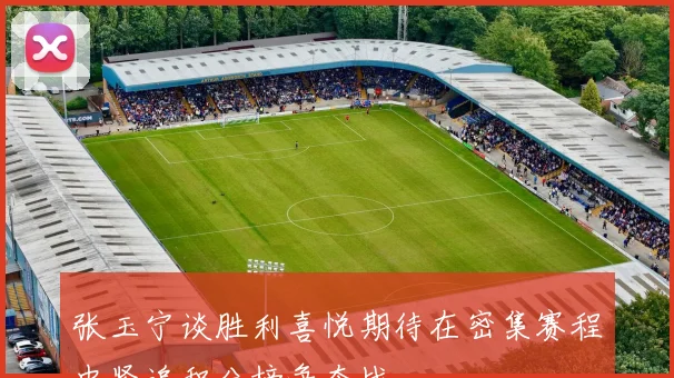 张玉宁谈胜利喜悦期待在密集赛程中紧追积分榜争夺战