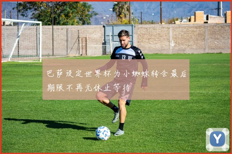 巴萨设定世界杯为小蜘蛛转会最后期限不再无休止等待