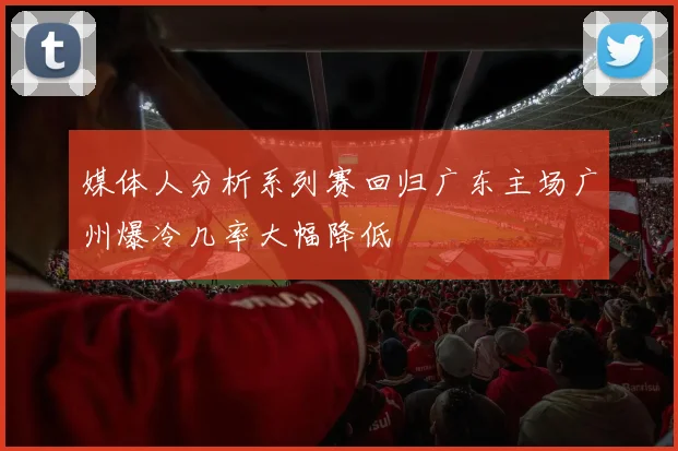 媒体人分析系列赛回归广东主场广州爆冷几率大幅降低