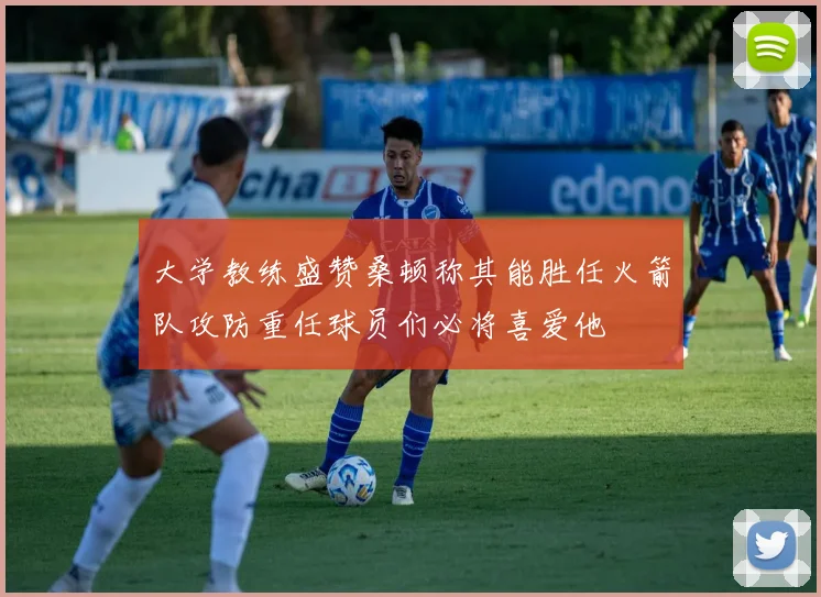 大学教练盛赞桑顿称其能胜任火箭队攻防重任球员们必将喜爱他